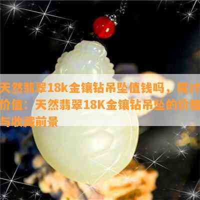 天然翡翠18k金镶钻吊坠值钱吗，探讨价值：天然翡翠18K金镶钻吊坠的价格与收藏前景