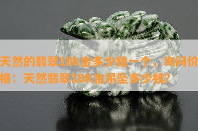 天然的翡翠18k金多少钱一个，询问价格：天然翡翠18K金吊坠多少钱？