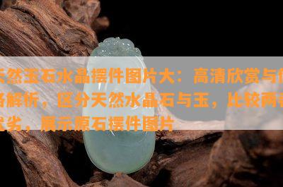 天然玉石水晶摆件图片大：高清欣赏与价格解析，区分天然水晶石与玉，比较两者优劣，展示原石摆件图片