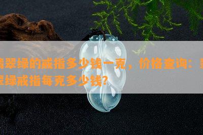 翡翠绿的戒指多少钱一克，价格查询：翡翠绿戒指每克多少钱？