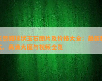 天然圆球状玉石图片及价格大全：最新款式、高清大图与视频全览