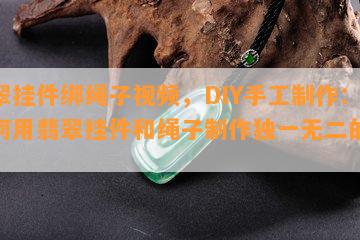 翡翠挂件绑绳子视频，DIY手工制作：如何用翡翠挂件和绳子制作独一无二的饰品？