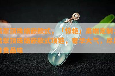 翡翠顶珠镶嵌款式，「惊艳」高端定制：翡翠顶珠镶嵌款式项链，奢华大气，尽显尊贵品味