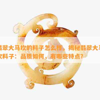 翡翠大马坎的料子怎么样，揭秘翡翠大马坎料子：品质如何，有哪些特点？