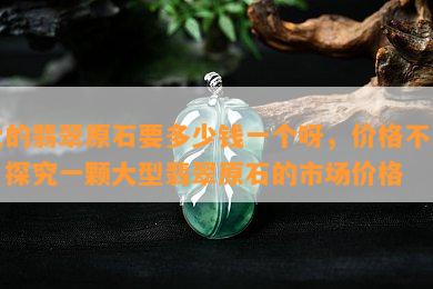 大的翡翠原石要多少钱一个呀，价格不菲！探究一颗大型翡翠原石的市场价格