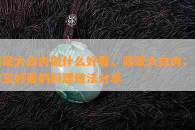 翡翠大白肉做什么好看，翡翠大白肉：美味又好看的料理做法分享