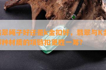 翡翠绳子好还是k金扣好，翡翠与K金：哪种材质的项链扣更胜一筹？