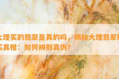 大理买的翡翠是真的吗，揭秘大理翡翠购买真相：如何辨别真伪？