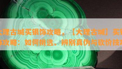 大理古城买银饰攻略，【大理古城】买银饰攻略：如何挑选、辨别真伪与砍价技巧