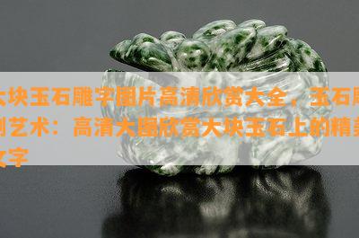 大块玉石雕字图片高清欣赏大全，玉石雕刻艺术：高清大图欣赏大块玉石上的精美文字