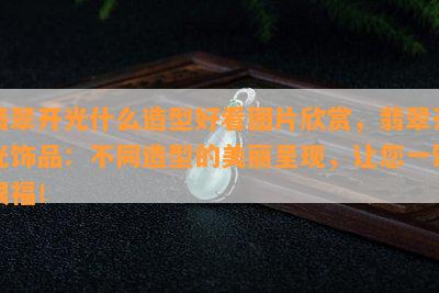 翡翠开光什么造型好看图片欣赏，翡翠开光饰品：不同造型的美丽呈现，让您一饱眼福！