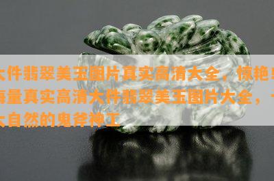 大件翡翠美玉图片真实高清大全，惊艳！海量真实高清大件翡翠美玉图片大全，一大自然的鬼斧神工