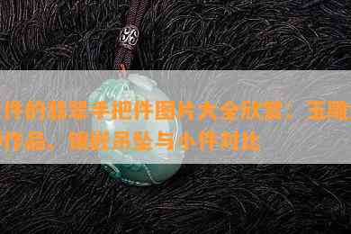 大件的翡翠手把件图片大全欣赏：玉雕大师作品、镶嵌吊坠与小件对比