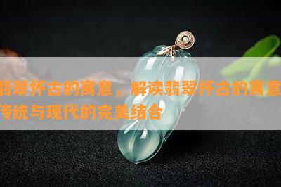 翡翠怀古的寓意，解读翡翠怀古的寓意：传统与现代的完美结合