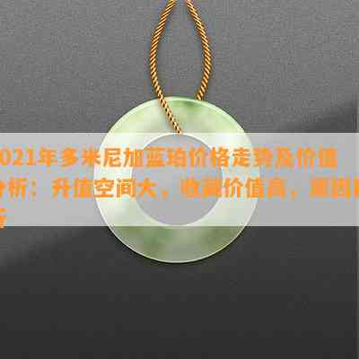 2021年多米尼加蓝珀价格走势及价值分析：升值空间大，收藏价值高，原因解析