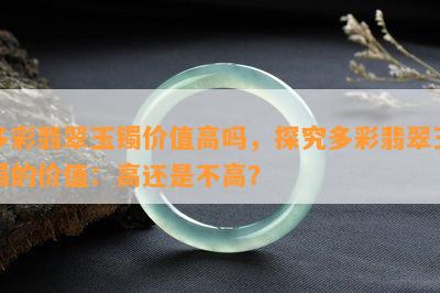 多彩翡翠玉镯价值高吗，探究多彩翡翠玉镯的价值：高还是不高？