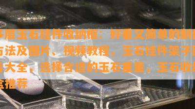 多层玉石挂件收纳框：好看又简单的制作方法及图片、视频教程，玉石挂件架子图片大全，选择合适的玉石重量，玉石收纳盒推荐