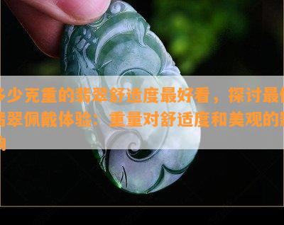 多少克重的翡翠舒适度更好看，探讨更佳翡翠佩戴体验：重量对舒适度和美观的影响