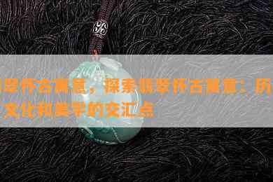 翡翠怀古寓意，探索翡翠怀古寓意：历史、文化和美学的交汇点