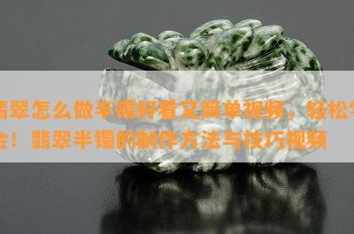 翡翠怎么做半镯好看又简单视频，轻松学会！翡翠半镯的制作方法与技巧视频