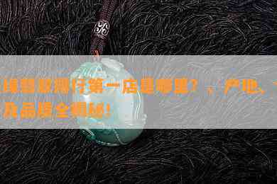 墨绿翡翠排行之一店是哪里？、产地、价格及品质全揭秘！