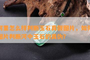 在河里怎么样判断玉石真假图片，如何通过图片判断河中玉石的真伪？