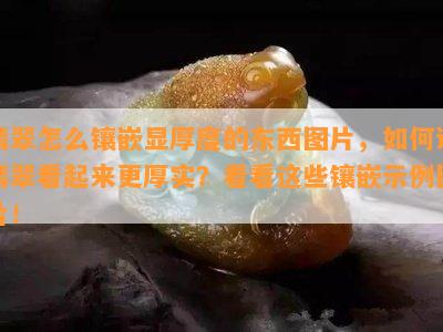 翡翠怎么镶嵌显厚度的东西图片，如何让翡翠看起来更厚实？看看这些镶嵌示例图片！