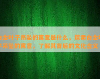 白金叶子吊坠的寓意是什么，探索白金叶子吊坠的寓意，了解其背后的文化含义