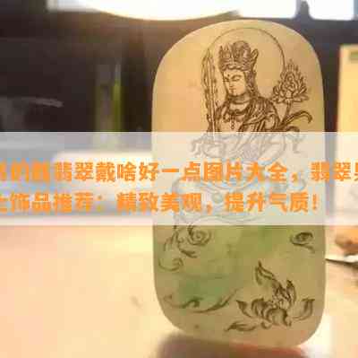 男的戴翡翠戴啥好一点图片大全，翡翠男士饰品推荐：精致美观，提升气质！