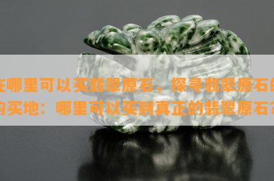 在哪里可以买翡翠原石，探寻翡翠原石的购买地：哪里可以买到真正的翡翠原石？