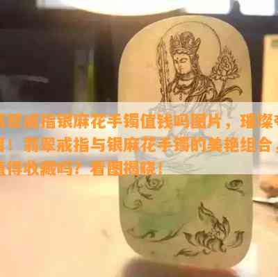 翡翠戒指银麻花手镯值钱吗图片，璀璨夺目！翡翠戒指与银麻花手镯的美艳组合，值得收藏吗？看图揭晓！