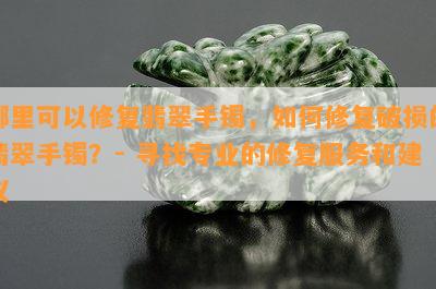 哪里可以修复翡翠手镯，如何修复破损的翡翠手镯？- 寻找专业的修复服务和建议