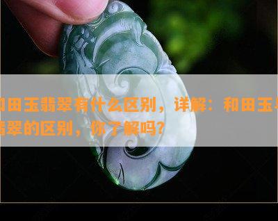 和田玉翡翠有什么区别，详解：和田玉与翡翠的区别，你了解吗？