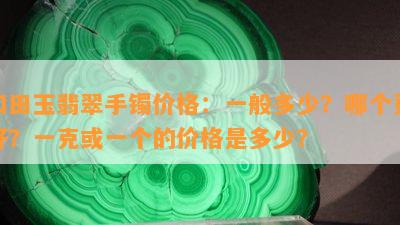 和田玉翡翠手镯价格：一般多少？哪个更好？一克或一个的价格是多少？