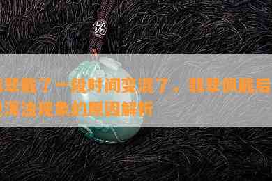 翡翠戴了一段时间变混了，翡翠佩戴后出现浑浊现象的原因解析