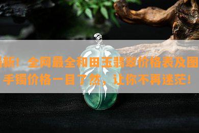 最新！全网最全和田玉翡翠价格表及图片，手镯价格一目了然，让你不再迷茫！