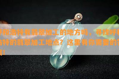 呼和浩特有翡翠加工的地方吗，寻找呼和浩特的翡翠加工地点？这里有你需要的答案！