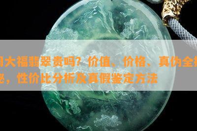 周大福翡翠贵吗？价值、价格、真伪全揭秘，性价比分析及真假鉴定方法