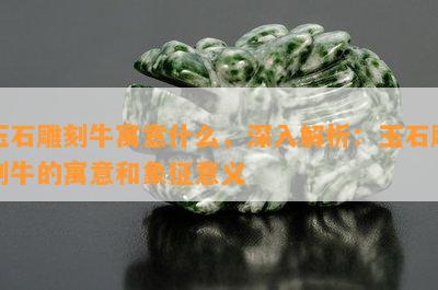 玉石雕刻牛寓意什么，深入解析：玉石雕刻牛的寓意和象征意义