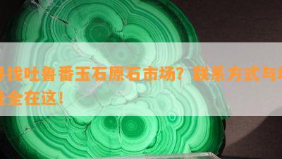 寻找吐鲁番玉石原石市场？联系方式与地址全在这！