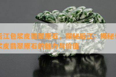 后江包浆皮翡翠原石，探秘后江：揭秘包浆皮翡翠原石的魅力与价值