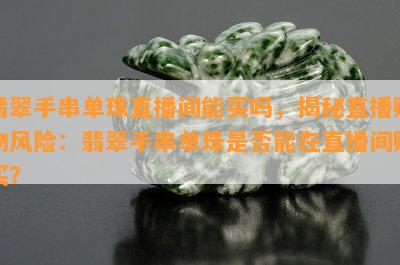 翡翠手串单珠直播间能买吗，揭秘直播购物风险：翡翠手串单珠是否能在直播间购买？