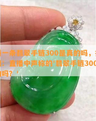 直播一条翡翠手链300是真的吗，揭秘真相：直播中声称的'翡翠手链300元真的吗？'