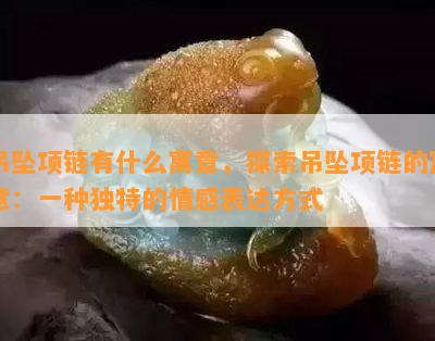 吊坠项链有什么寓意，探索吊坠项链的寓意：一种独特的情感表达方式