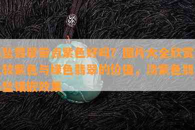 吊坠翡翠带点紫色好吗？图片大全欣赏，比较紫色与绿色翡翠的价值，淡紫色翡翠吊坠镶嵌效果