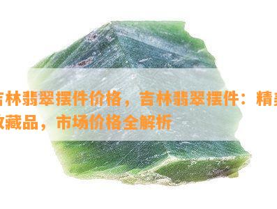 吉林翡翠摆件价格，吉林翡翠摆件：精美收藏品，市场价格全解析