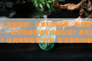 私人定制翡翠：从原料到成品，购买需谨慎——如何选择靠谱的定制公司？是否侵权？退货政策是怎样的？看这篇就知道！