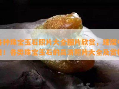 各种珠宝玉石照片大全图片欣赏，璀璨夺目！各类珠宝玉石的高清照片大全及赏析