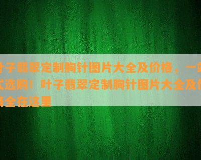 叶子翡翠定制胸针图片大全及价格，一站式选购！叶子翡翠定制胸针图片大全及价格全在这里