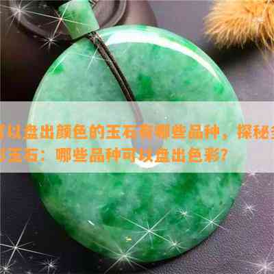 可以盘出颜色的玉石有哪些品种，探秘多彩玉石：哪些品种可以盘出色彩？